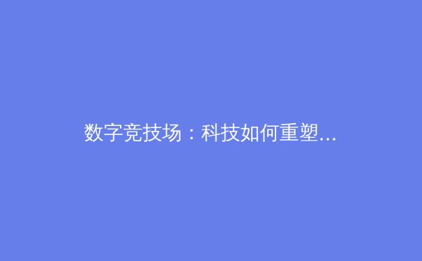 数字竞技场：科技如何重塑亚洲体育赛事转播新纪元