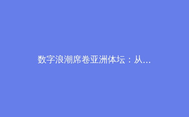 数字浪潮席卷亚洲体坛：从传统竞技到智慧体育的变革之路