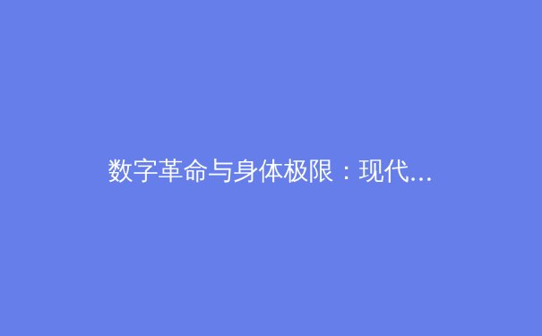数字革命与身体极限：现代体育如何重塑人类竞技边界 - 2