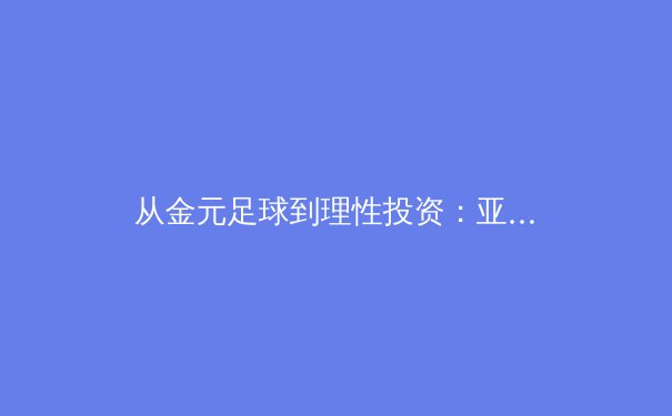 从金元足球到理性投资：亚洲职业体育的范式转移与未来挑战 - 2