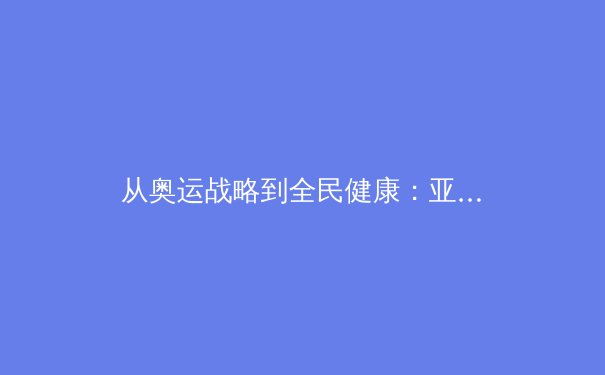 从奥运战略到全民健康：亚洲体育治理的范式转移与未来挑战 - 3